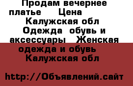 Продам вечернее платье . › Цена ­ 10 000 - Калужская обл. Одежда, обувь и аксессуары » Женская одежда и обувь   . Калужская обл.